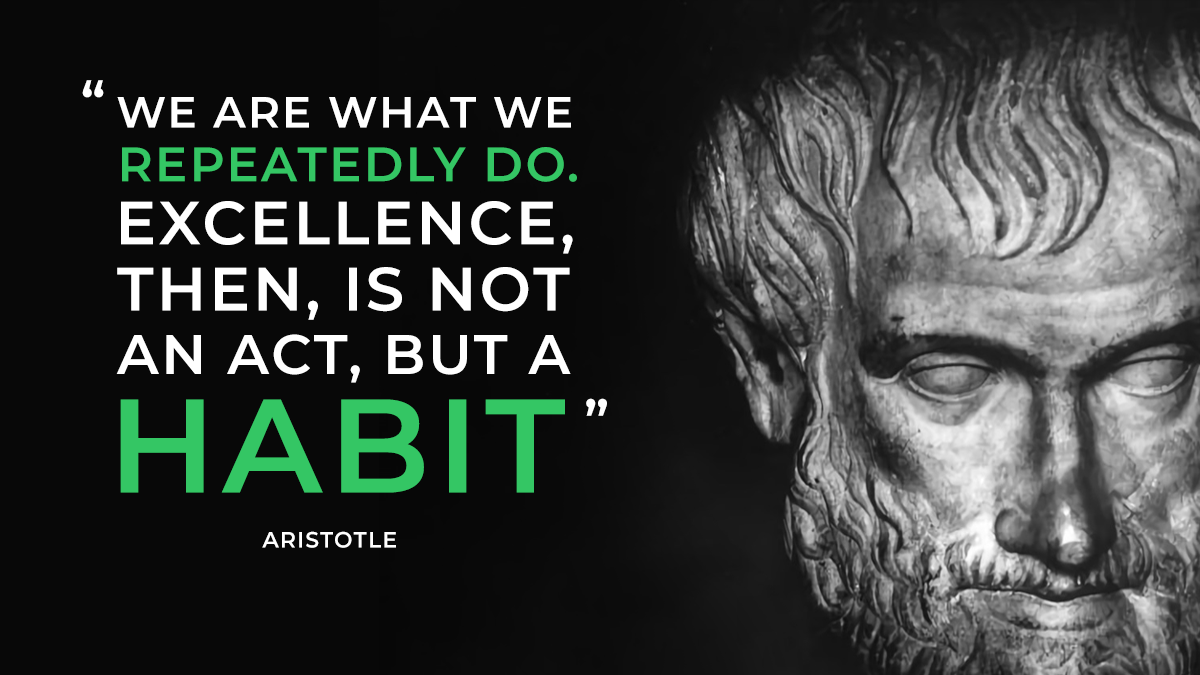 "We are what we repeatedly do. Excellence, then, is not an act but a habit." -- Aristotle